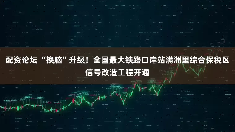 配资论坛 “换脑”升级!全国最大铁路口岸站满洲里综合保税区信号改造工程开通