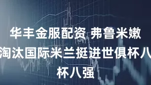 华丰金服配资 弗鲁米嫩塞淘汰国际米兰挺进世俱杯八强