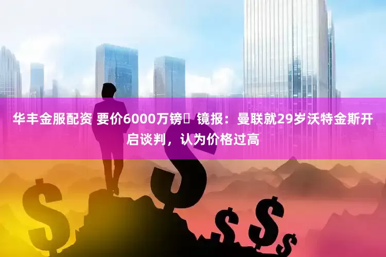 华丰金服配资 要价6000万镑❗镜报：曼联就29岁沃特金斯开启谈判，认为价格过高