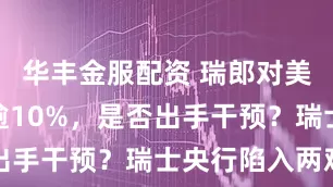 华丰金服配资 瑞郎对美元年内涨逾10%,是否出手干预?瑞士央行陷入两难