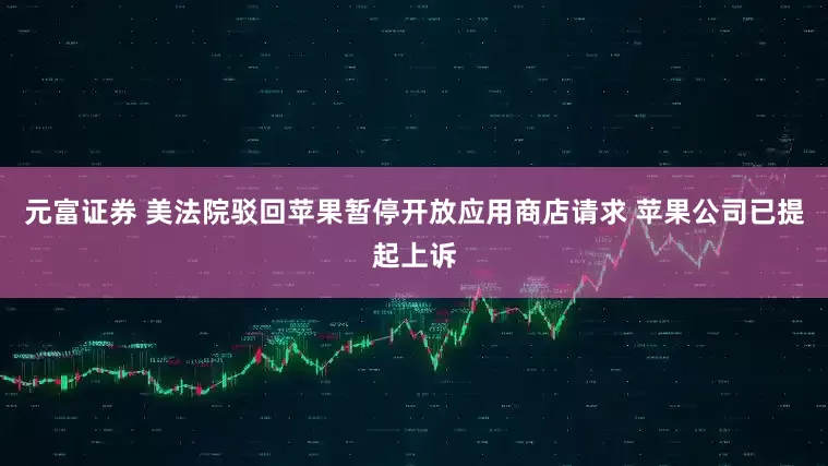 元富证券 美法院驳回苹果暂停开放应用商店请求 苹果公司已提起上诉