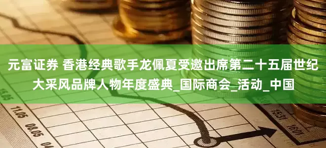 元富证券 香港经典歌手龙佩夏受邀出席第二十五届世纪大采风品牌人物年度盛典_国际商会_活动_中国