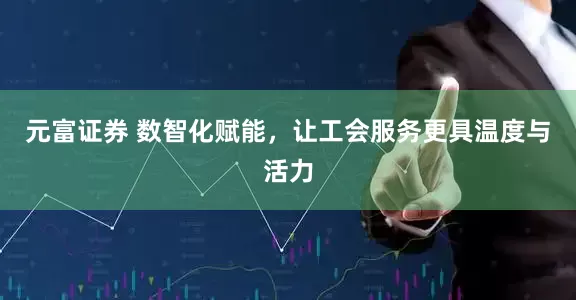 元富证券 数智化赋能，让工会服务更具温度与活力