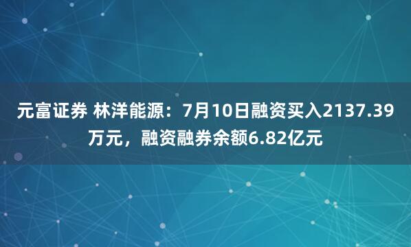 元富证券 林洋能源:7月10日融资买入2137.39万元,融资融券余额6.82亿元