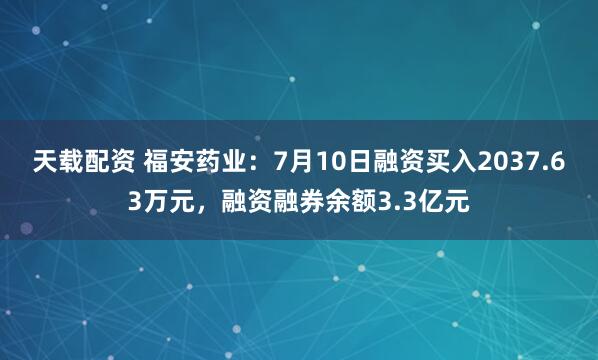 天载配资 福安药业：7月10日融资买入2037.63万元，融资融券余额3.3亿元