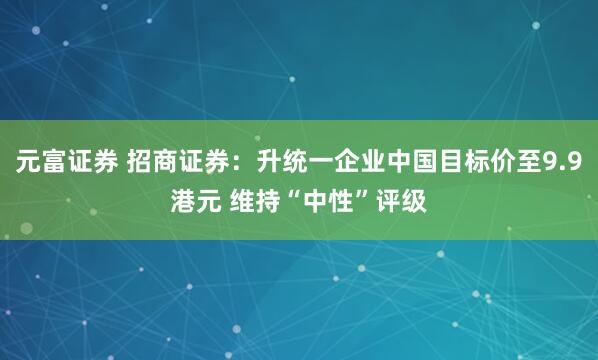 元富证券 招商证券:升统一企业中国目标价至9.9港元 维持“中性”评级