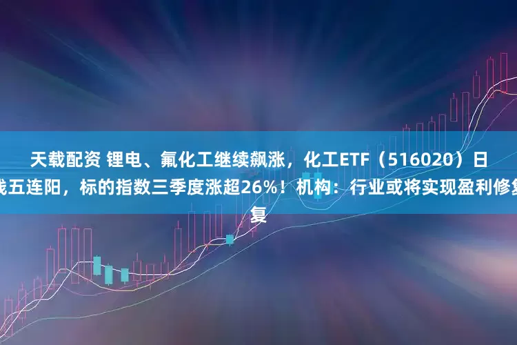 天载配资 锂电、氟化工继续飙涨，化工ETF（516020）日线五连阳，标的指数三季度涨超26%！机构：行业或将实现盈利修复