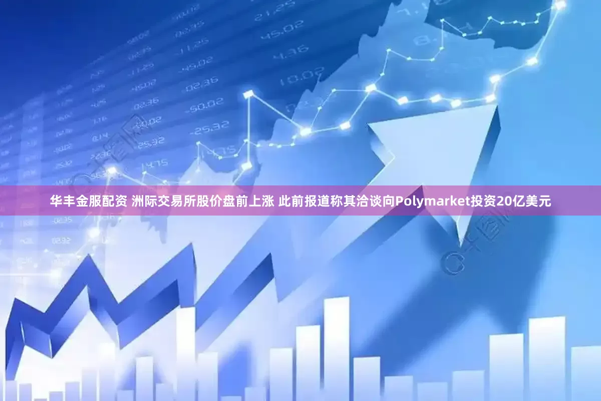 华丰金服配资 洲际交易所股价盘前上涨 此前报道称其洽谈向Polymarket投资20亿美元