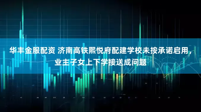 华丰金服配资 济南高铁熙悦府配建学校未按承诺启用，业主子女上下学接送成问题