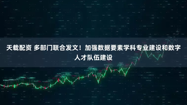 天载配资 多部门联合发文!加强数据要素学科专业建设和数字人才队伍建设