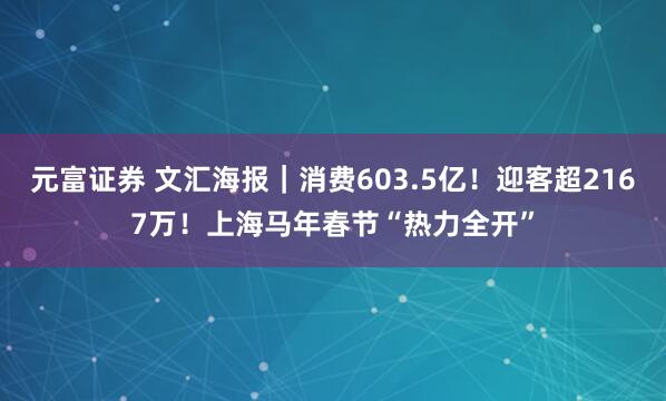 元富证券 文汇海报｜消费603.5亿！迎客超2167万！上海马年春节“热力全开”