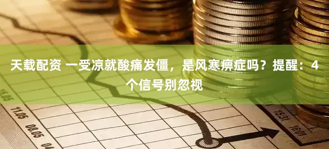 天载配资 一受凉就酸痛发僵，是风寒痹症吗？提醒：4个信号别忽视