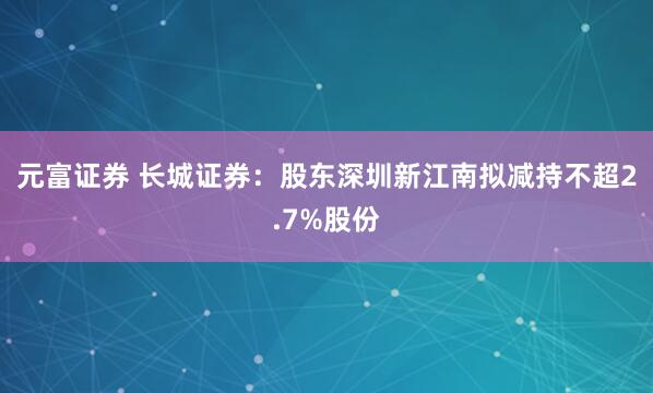 元富证券 长城证券：股东深圳新江南拟减持不超2.7%股份