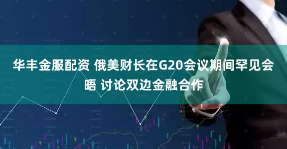 华丰金服配资 俄美财长在G20会议期间罕见会晤 讨论双边金融合作