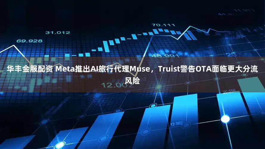 华丰金服配资 Meta推出AI旅行代理Muse，Truist警告OTA面临更大分流风险